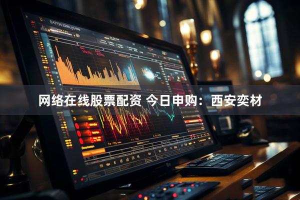 网络在线股票配资 今日申购：西安奕材