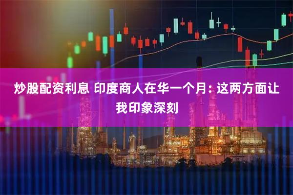 炒股配资利息 印度商人在华一个月: 这两方面让我印象深刻