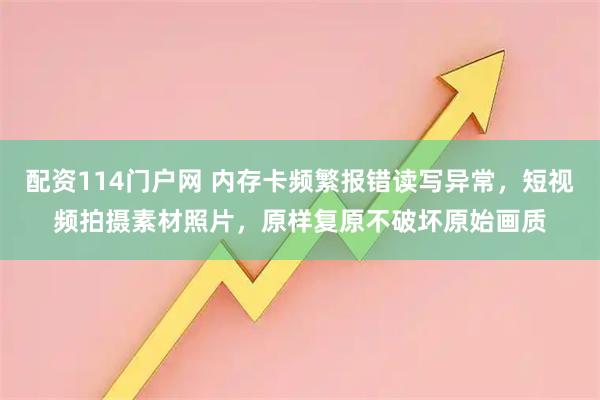 配资114门户网 内存卡频繁报错读写异常，短视频拍摄素材照片，原样复原不破坏原始画质
