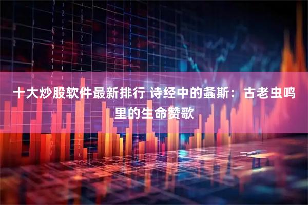 十大炒股软件最新排行 诗经中的螽斯:古老虫鸣里的生命赞歌