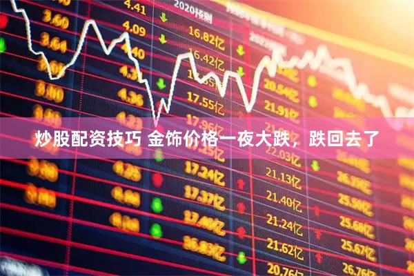 炒股配资技巧 金饰价格一夜大跌，跌回去了