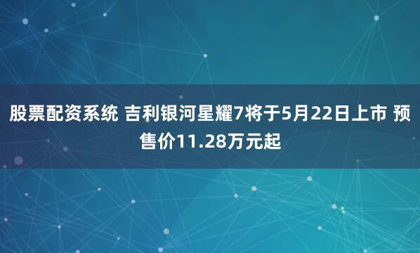 股票配资系统 吉利银河星耀7将于5月22日上市 预售价11.28万元起