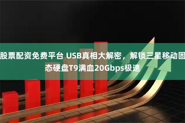 股票配资免费平台 USB真相大解密，解锁三星移动固态硬盘T9满血20Gbps极速
