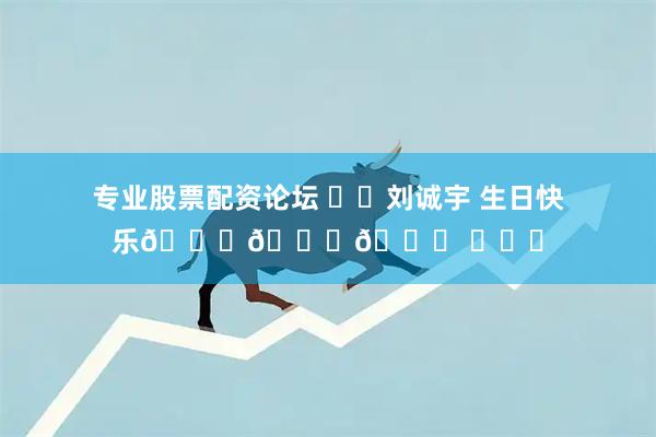 专业股票配资论坛 ㊗️刘诚宇 生日快乐🎂🎂🎂 ​​​