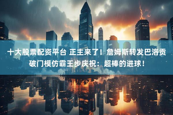 十大股票配资平台 正主来了！詹姆斯转发巴洛贡破门模仿霸王步庆祝：超棒的进球！