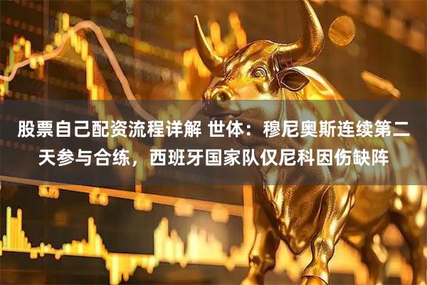 股票自己配资流程详解 世体：穆尼奥斯连续第二天参与合练，西班牙国家队仅尼科因伤缺阵