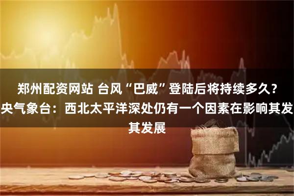 郑州配资网站 台风“巴威”登陆后将持续多久？中央气象台：西北太平洋深处仍有一个因素在影响其发展